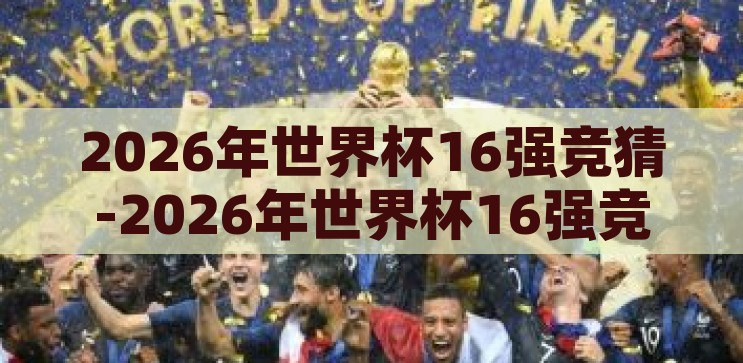 2026年世界杯16强竞猜-2026年世界杯16强竞猜，群雄逐鹿，谁将问鼎？2026年世界杯16强竞猜，群雄逐鹿，谁将问鼎？