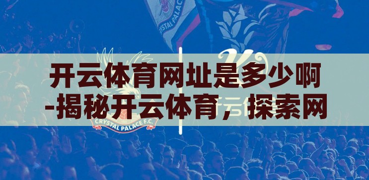 开云体育网址是多少啊-揭秘开云体育，探索网络体育娱乐的广阔天地，揭秘开云体育，探索网络体育娱乐的广阔天地