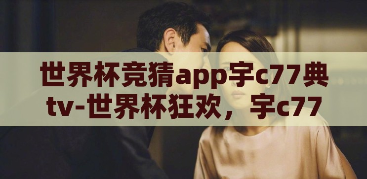 世界杯竞猜app宇c77典tv-世界杯狂欢，宇c77典tv与您的竞猜之旅，宇c77典tv，与您共赴世界杯竞猜狂欢之旅