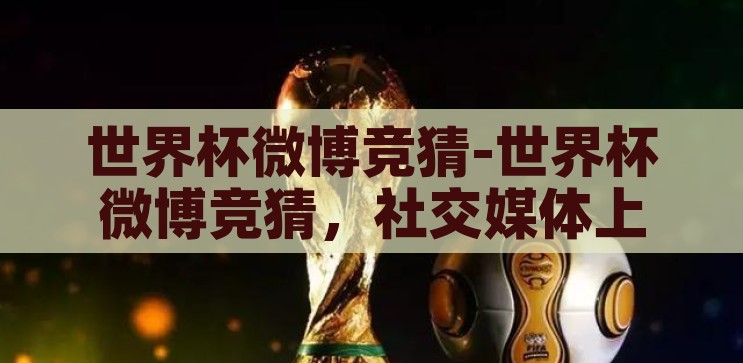 世界杯微博竞猜-世界杯微博竞猜，社交媒体上的足球盛宴与创意狂欢，社交媒体上的足球盛宴，世界杯微博竞猜的创意狂欢