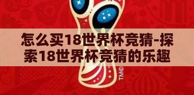 怎么买18世界杯竞猜-探索18世界杯竞猜的乐趣与技巧，解锁18世界杯竞猜的乐趣与技巧，一场足球迷的狂欢