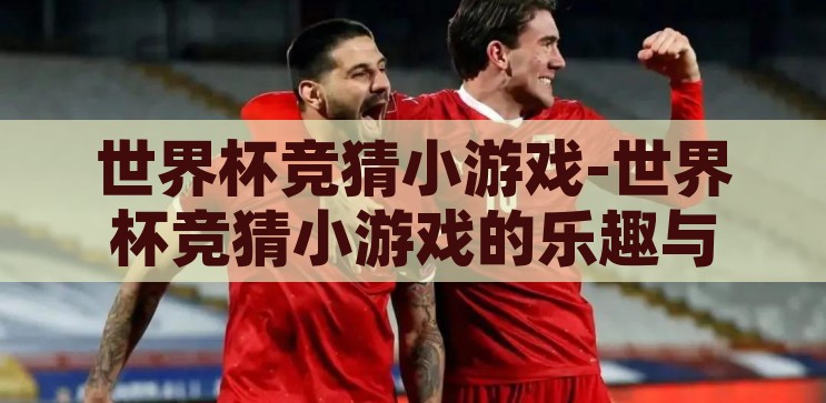 世界杯竞猜小游戏-世界杯竞猜小游戏的乐趣与魅力，世界杯竞猜小游戏的乐趣与魅力，解锁足球迷的激情与挑战