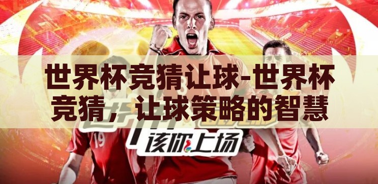 世界杯竞猜让球-世界杯竞猜，让球策略的智慧与乐趣，世界杯竞猜，让球策略的智慧与乐趣