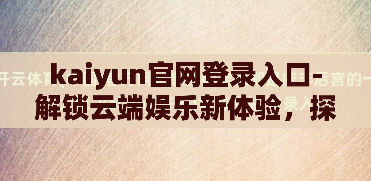 kaiyun官网登录入口-解锁云端娱乐新体验，探索Kaiyun官网登录入口的全面指南，解锁云端娱乐新体验，Kaiyun官网登录入口全面指南