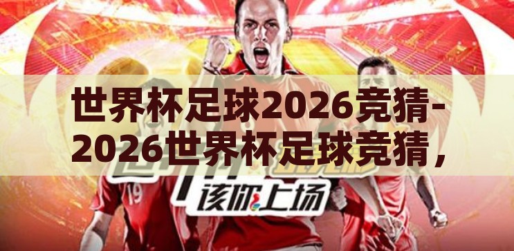 2026世界杯竞猜-2026世界杯竞猜，预测与激情的碰撞，2026世界杯竞猜，预测与激情的碰撞