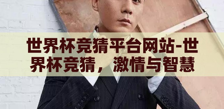 世界杯竞猜平台app-世界杯竞猜新风尚，解锁足球盛宴的互动乐趣，解锁足球盛宴，世界杯竞猜新风尚的互动乐趣