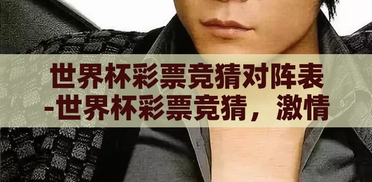 世界杯彩票竞猜对阵表-世界杯彩票竞猜，激情与策略的碰撞，世界杯彩票竞猜，激情与策略的碰撞