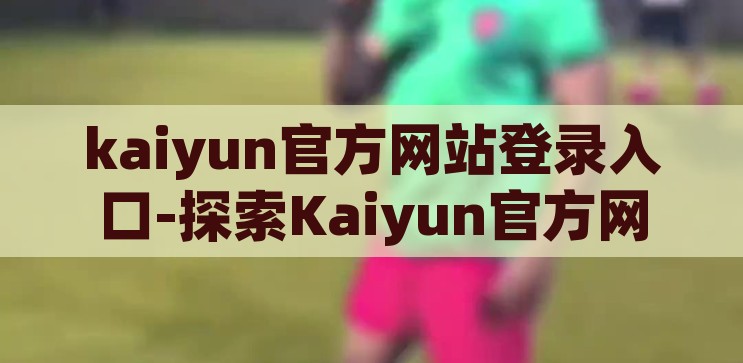 kaiyun官方网站登录入口-探索Kaiyun官方网站，便捷、安全、高效的体育娱乐平台，Kaiyun官方网站，便捷、安全、高效的体育娱乐平台登录指南