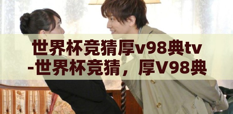 世界杯竞猜厚v98典tv-世界杯竞猜，厚V98典TV的激情与智慧碰撞，世界杯竞猜，厚V98典TV的激情与智慧盛宴