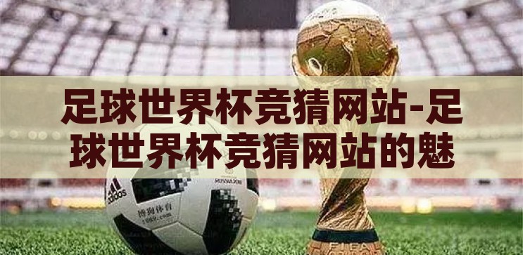 世界杯比赛竞猜网站-世界杯比赛竞猜网站的魅力与挑战，世界杯比赛竞猜网站，魅力与挑战并存