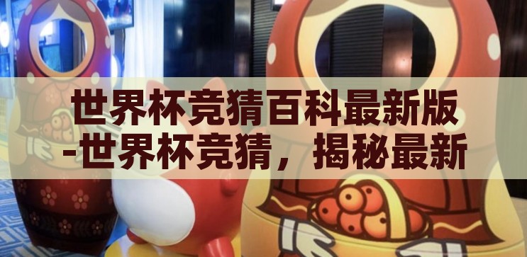 世界杯竞猜百科最新版-世界杯竞猜，揭秘最新版指南与策略，2023世界杯竞猜最新版指南与策略，揭秘胜算之道