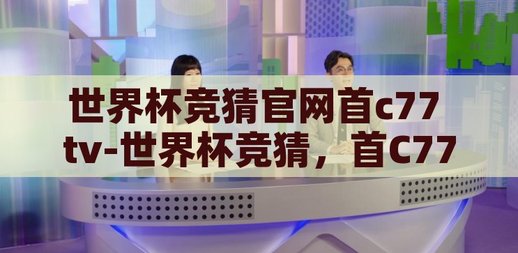 世界杯竞猜官网首c77 tv-世界杯竞猜，首C77 TV的精彩与挑战，首C77 TV，世界杯竞猜的精彩与挑战