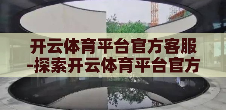 开云体育平台官方客服-探索开云体育平台官方客服，全方位服务体验与高效问题解决，开云体育平台官方客服，全方位服务体验与高效问题解决