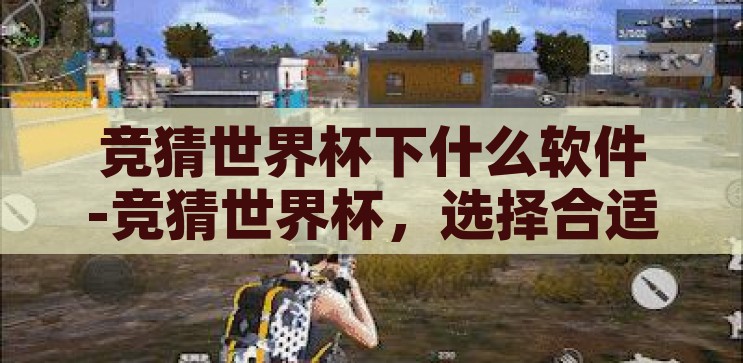 竞猜世界杯下什么软件-竞猜世界杯，选择合适软件的智慧指南，智慧指南，竞猜世界杯，选择合适软件的秘诀