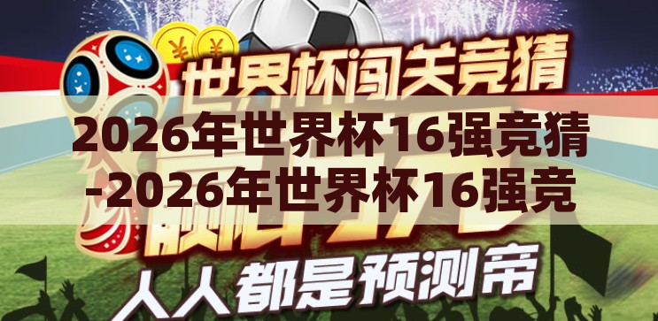 2026年世界杯16强竞猜-2026年世界杯16强竞猜，群雄逐鹿，谁将问鼎？2026年世界杯16强竞猜，群雄逐鹿，谁将问鼎？