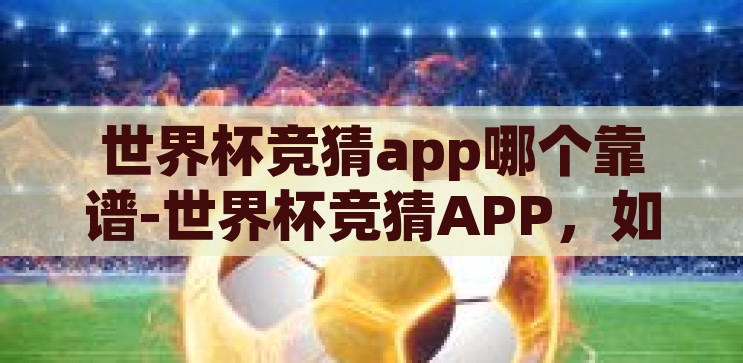 世界杯竞猜那个app好-世界杯竞猜，寻找最佳APP的探索之旅，探索最佳世界杯竞猜APP，解锁您的足球预测之旅