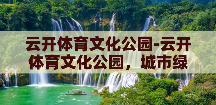 云开体育文化公园-云开体育文化公园，城市绿洲的活力与魅力，云开体育文化公园，城市绿洲的活力与魅力