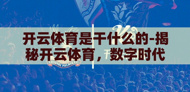 开云体育是干什么的-揭秘开云体育，数字时代的体育娱乐新纪元，揭秘开云体育，数字时代的体育娱乐新纪元