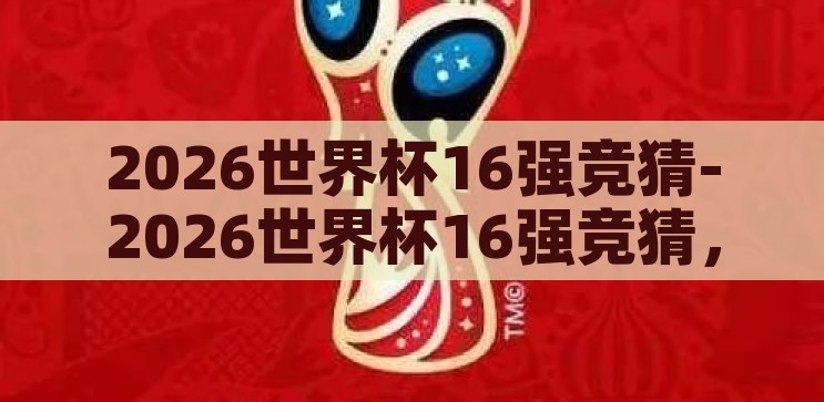 2026世界杯16强竞猜-2026世界杯16强竞猜，前瞻与猜想，2026世界杯16强竞猜，前瞻与猜想