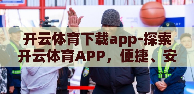 开云体育下载平台-探索开云体育下载平台的多元化体验与安全保障，开云体育下载平台，探索多元化体验与安全保障的体育应用之旅