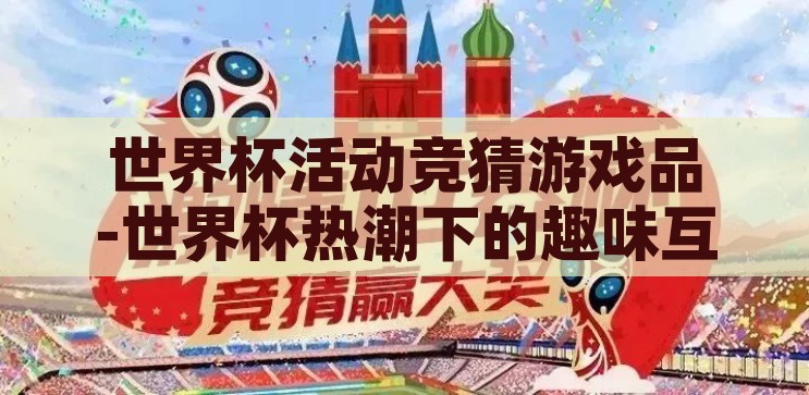 世界杯活动竞猜游戏品-世界杯热潮下的趣味互动，活动竞猜游戏品鉴