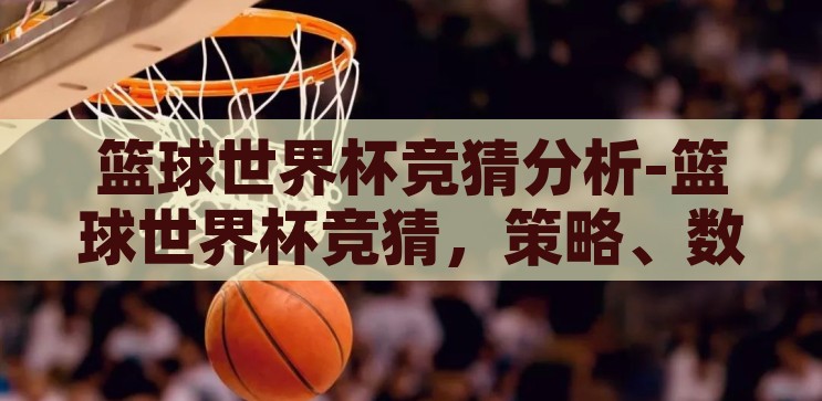 篮球世界杯竞猜分析-篮球世界杯竞猜，策略、数据与激情的碰撞，篮球世界杯竞猜，策略、数据与激情的碰撞
