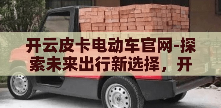 开云皮卡电动车官网-探索未来出行新选择，开云皮卡电动车官网深度体验，开云皮卡电动车官网，探索未来出行的绿色新选择