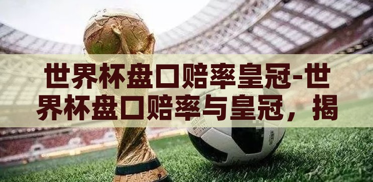 世界杯盘口赔率皇冠-世界杯盘口赔率与皇冠，揭秘足球赛事的投注艺术，揭秘世界杯盘口赔率与皇冠，足球赛事的投注艺术