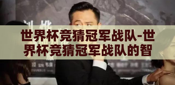 世界杯竞猜冠军战队-世界杯竞猜冠军战队的智慧与激情，智慧与激情的碰撞，世界杯竞猜冠军战队的角逐