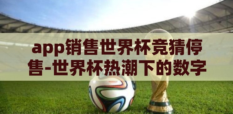 app销售世界杯竞猜停售-世界杯热潮下的数字娱乐新动向，App销售世界杯竞猜的暂停与思考，世界杯热潮下的数字娱乐新动向，App销售世界杯竞猜的暂停与思考