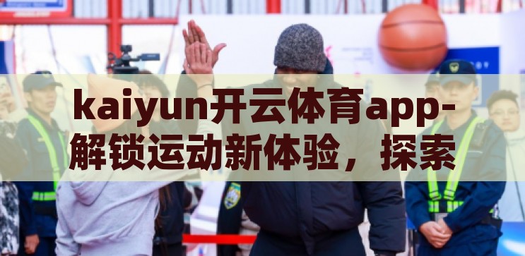 kaiyun开云体育app-解锁运动新体验，探索kaiyun开云体育app的魅力与优势，解锁运动新境界，探索kaiyun开云体育app的独特魅力与优势